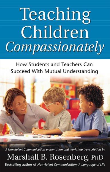 Teaching children compassionately : how students and teachers can succeed with mutual understanding / a Nonviolent Communication presentation and workshop transcription by Marshall B. Rosenberg.