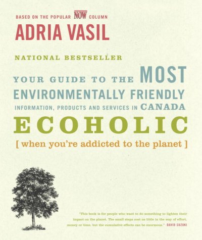 Ecoholic : your guide to the most environmentally friendly information, products and services in Canada [when you're addicted to the planet] / Adria Vasil.