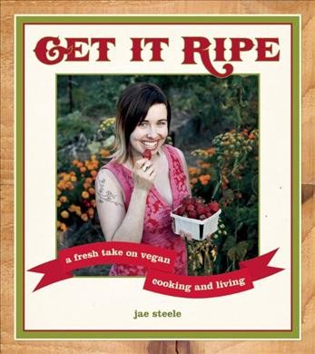 Get it ripe [electronic resource] : a fresh take on vegan cooking & living / Jae Steele.