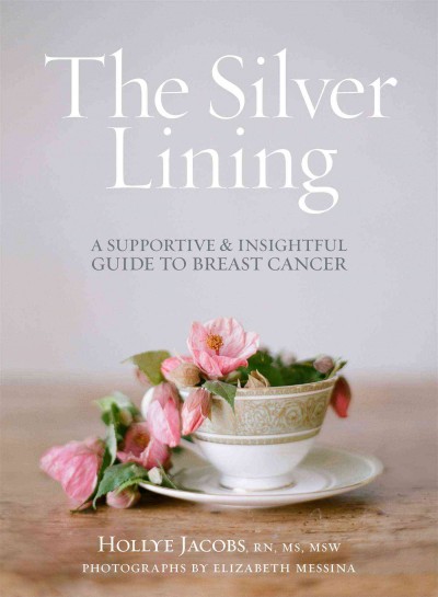 The silver lining : a supportive and insightful guide to breast cancer / Hollye Jacobs, RN, MS, MSW ; photographs by Elizabeth Messina.