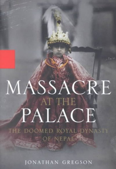 Massacre at the palace : the doomed royal dynasty of Nepal / Jonathan Gregson.