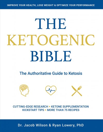 The ketogenic bible : the authoritative guide to ketosis / Dr. Jacob Wilson & Ryan Lowery (PhD) (c).
