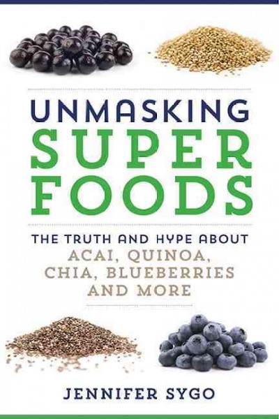 Unmasking super foods : The Truth and hype about acai, quinoa, chia, blueberries and more.