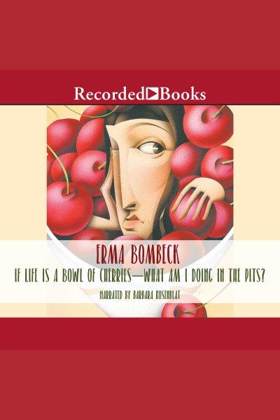 If life is a bowl of cherries, what am i doing in the pits? [electronic resource]. Erma Bombeck.