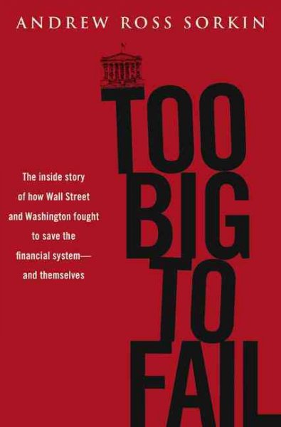 Too big to fail : the inside story of how Wall Street and Washington fought to save the financial system from crisis --and themselves / Andrew Ross Sorkin.